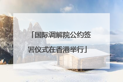 国际调解院公约签署仪式在香港举行