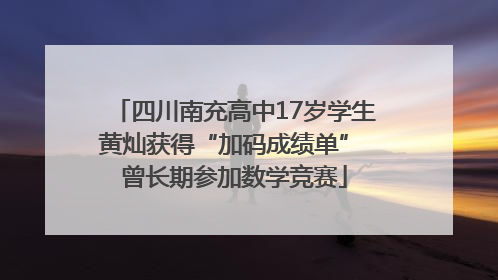 四川南充高中17岁学生黄灿获得“加码成绩单” 曾长期参加数学竞赛