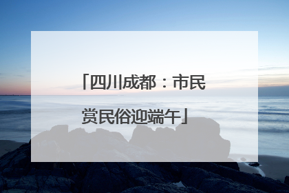 四川成都：市民赏民俗迎端午