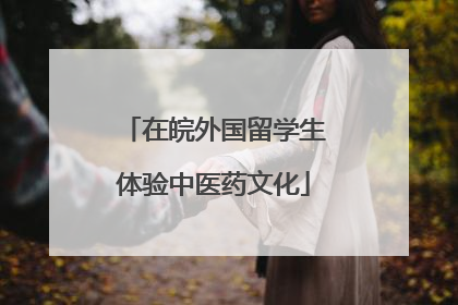 在皖外国留学生体验中医药文化