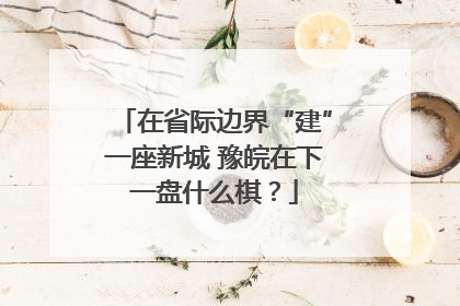 在省际边界“建”一座新城 豫皖在下一盘什么棋？
