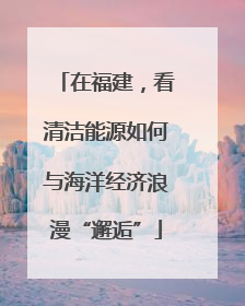 在福建，看清洁能源如何与海洋经济浪漫“邂逅”