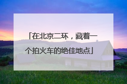 在北京二环，藏着一个拍火车的绝佳地点