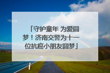 守护童年 为爱圆梦！济南交警为十一位抗癌小朋友圆梦