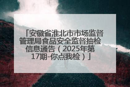 安徽省淮北市市场监督管理局食品安全监督抽检信息通告（2025年第17期-你点我检）