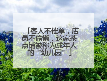 客人不催单，店员不偷懒，这家茶点铺被称为成年人的“幼儿园”