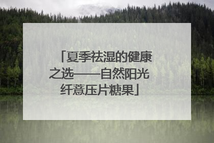 夏季祛湿的健康之选——自然阳光纤薏压片糖果