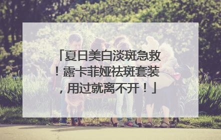 夏日美白淡斑急救！露卡菲娅祛斑套装，用过就离不开！