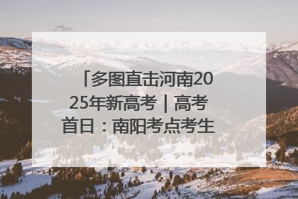 多图直击河南2025年新高考｜高考首日：南阳考点考生信心满满迎战