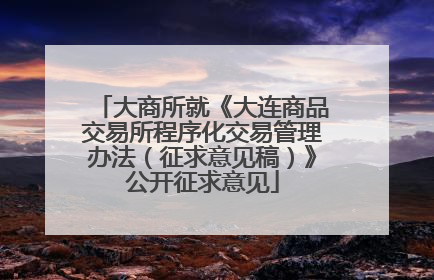 大商所就《大连商品交易所程序化交易管理办法（征求意见稿）》公开征求意见