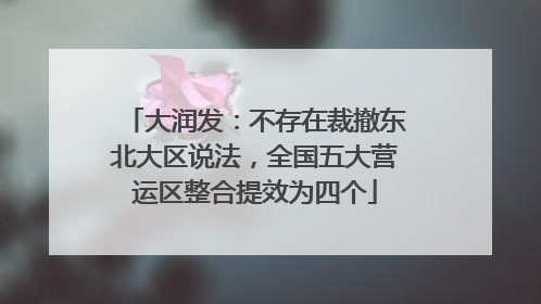 大润发：不存在裁撤东北大区说法，全国五大营运区整合提效为四个