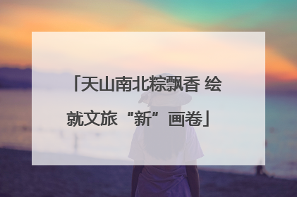 天山南北粽飘香 绘就文旅“新”画卷
