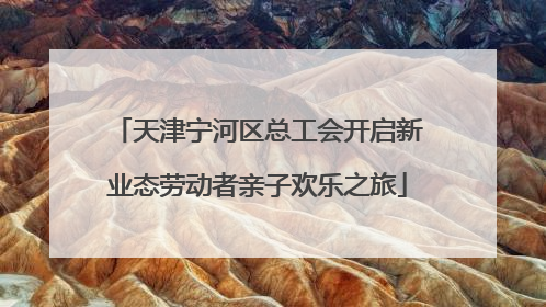 天津宁河区总工会开启新业态劳动者亲子欢乐之旅