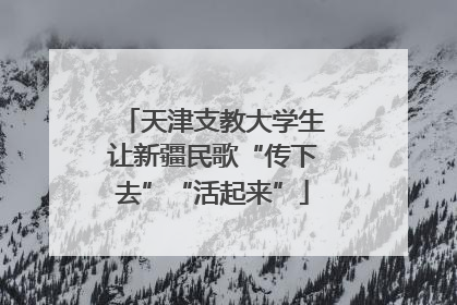 天津支教大学生让新疆民歌“传下去”“活起来”