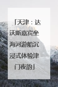 天津：达沃斯嘉宾坐海河游船沉浸式体验津门夜韵