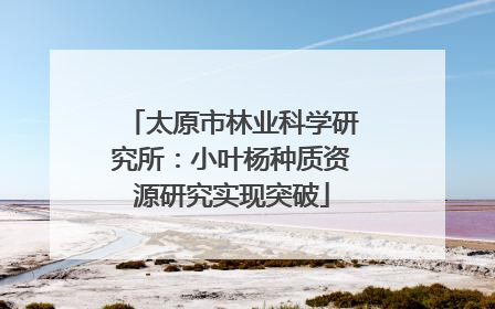 太原市林业科学研究所：小叶杨种质资源研究实现突破