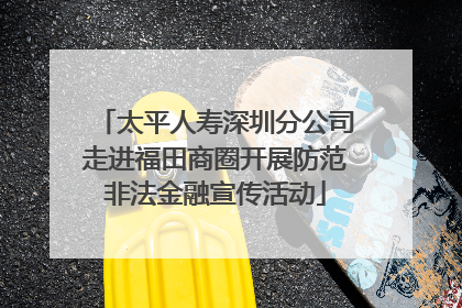 太平人寿深圳分公司走进福田商圈开展防范非法金融宣传活动
