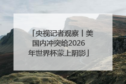 央视记者观察丨美国内冲突给2026年世界杯蒙上阴影