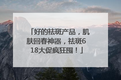 好的祛斑产品，肌肤回春神器，祛斑618大促疯狂囤！