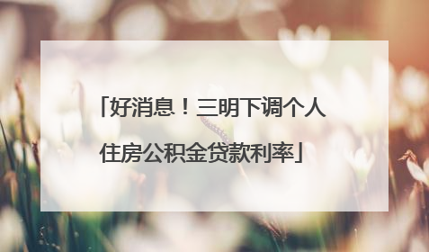 好消息！三明下调个人住房公积金贷款利率