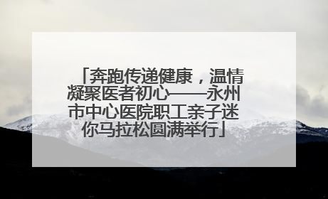 奔跑传递健康，温情凝聚医者初心——永州市中心医院职工亲子迷你马拉松圆满举行