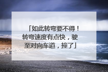 如此转弯要不得！转弯速度有点快，驶至对向车道，撞了