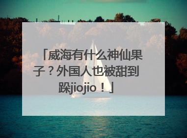 威海有什么神仙果子？外国人也被甜到跺jiojio！