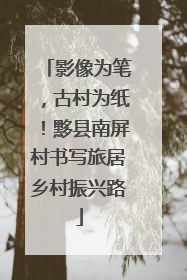 影像为笔，古村为纸！黟县南屏村书写旅居乡村振兴路