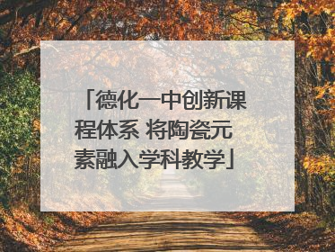 德化一中创新课程体系 将陶瓷元素融入学科教学