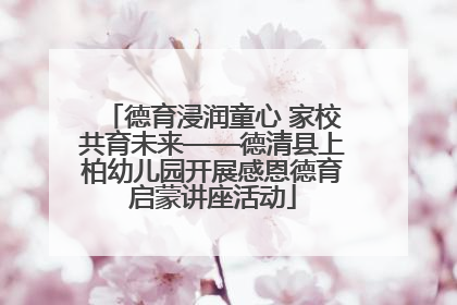 德育浸润童心 家校共育未来——德清县上柏幼儿园开展感恩德育启蒙讲座活动