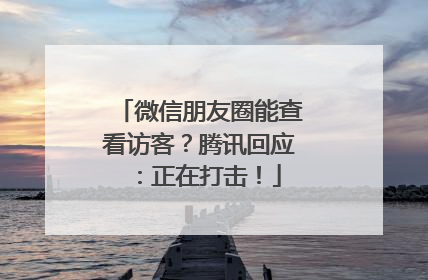微信朋友圈能查看访客？腾讯回应：正在打击！