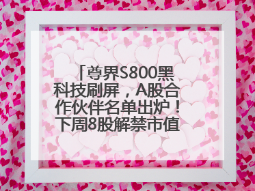 尊界S800黑科技刷屏，A股合作伙伴名单出炉！下周8股解禁市值超10亿元