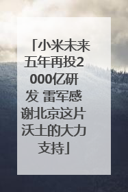 小米未来五年再投2000亿研发 雷军感谢北京这片沃土的大力支持