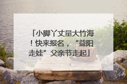 小脚丫丈量大竹海！快来报名，“益阳走娃”父亲节走起