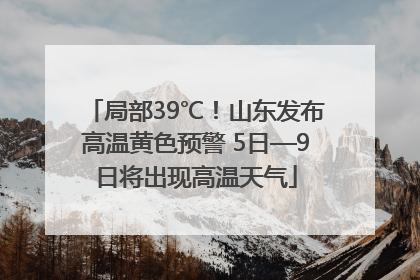 局部39℃！山东发布高温黄色预警 5日—9日将出现高温天气