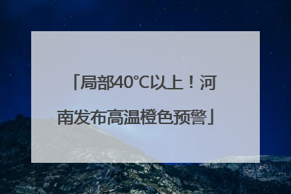 局部40℃以上！河南发布高温橙色预警