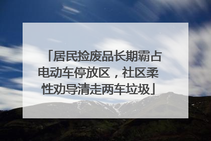 居民捡废品长期霸占电动车停放区，社区柔性劝导清走两车垃圾