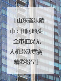 山东省乐陵市：田间地头 全市植保无人机劳动竞赛精彩纷呈