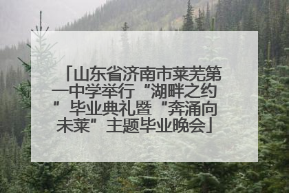 山东省济南市莱芜第一中学举行“湖畔之约”毕业典礼暨“奔涌向未莱”主题毕业晚会