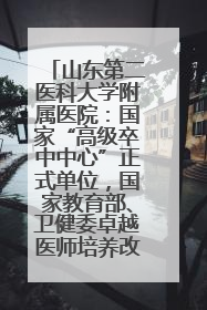 山东第二医科大学附属医院：国家“高级卒中中心”正式单位，国家教育部、卫健委卓越医师培养改革项目单位