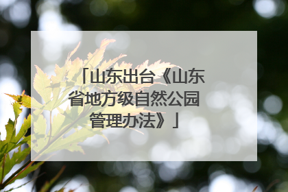 山东出台《山东省地方级自然公园管理办法》