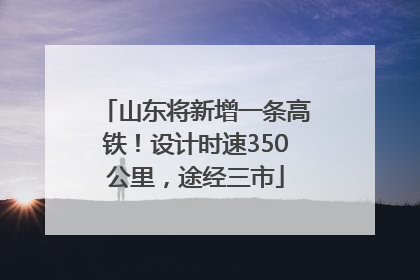 山东将新增一条高铁！设计时速350公里，途经三市