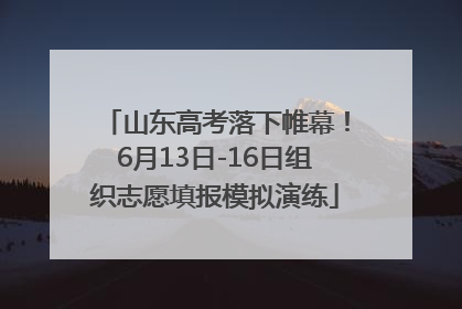 山东高考落下帷幕！6月13日-16日组织志愿填报模拟演练