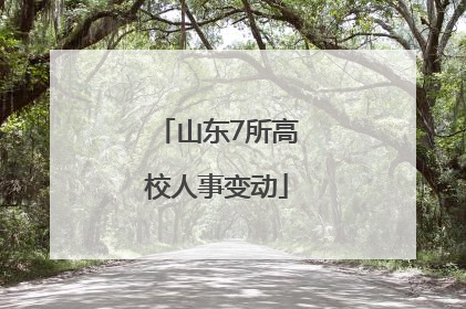 山东7所高校人事变动