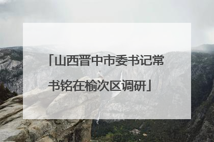 山西晋中市委书记常书铭在榆次区调研