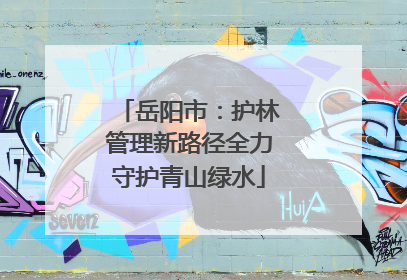 岳阳市：护林管理新路径全力守护青山绿水