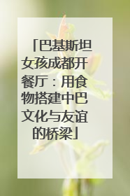 巴基斯坦女孩成都开餐厅：用食物搭建中巴文化与友谊的桥梁
