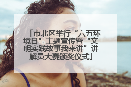 市北区举行“六五环境日”主题宣传暨“文明实践故事我来讲”讲解员大赛颁奖仪式