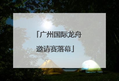 广州国际龙舟邀请赛落幕