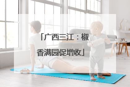 广西三江：椒香满园促增收